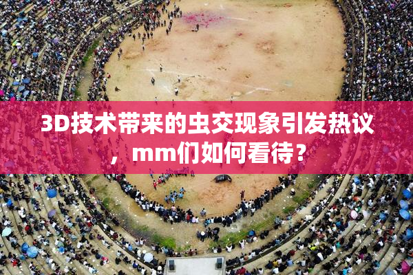 3D技术带来的虫交现象引发热议，mm们如何看待？