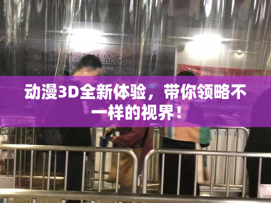 动漫3D全新体验，带你领略不一样的视界！