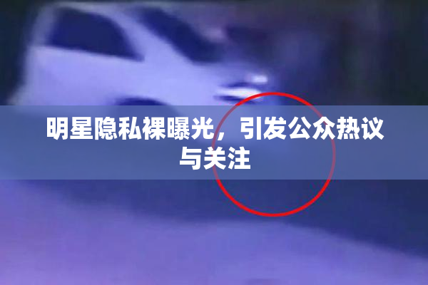 明星隐私裸曝光，引发公众热议与关注