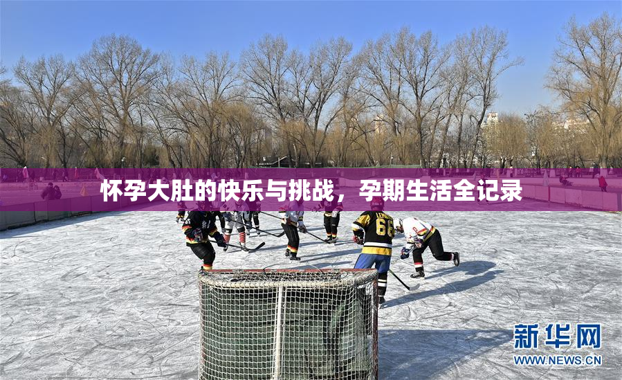 怀孕大肚的快乐与挑战，孕期生活全记录
