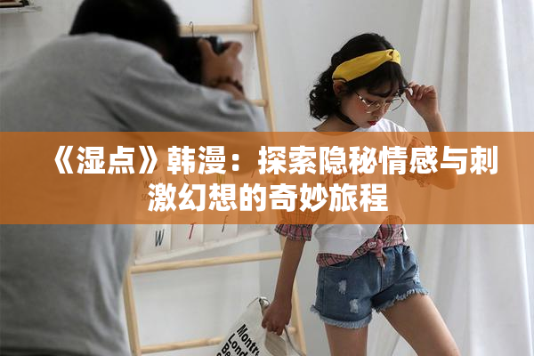 《湿点》韩漫：探索隐秘情感与刺激幻想的奇妙旅程