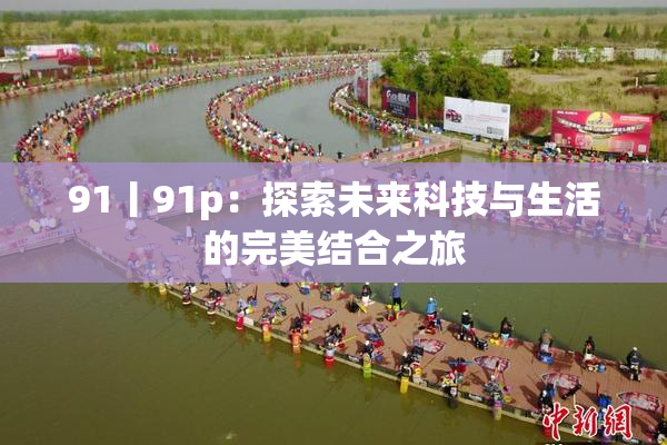 91丨91p：探索未来科技与生活的完美结合之旅