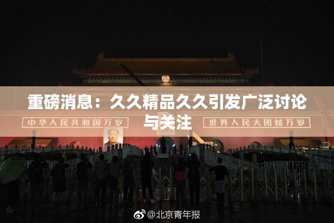 重磅消息：久久精品久久引发广泛讨论与关注