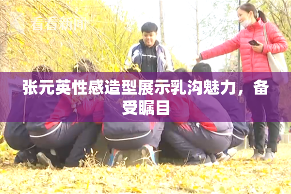 张元英性感造型展示乳沟魅力，备受瞩目