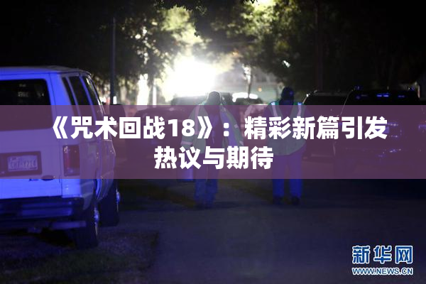《咒术回战18》：精彩新篇引发热议与期待