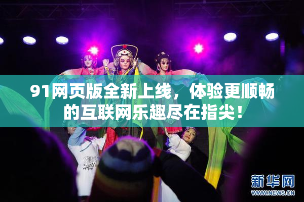 91网页版全新上线，体验更顺畅的互联网乐趣尽在指尖！