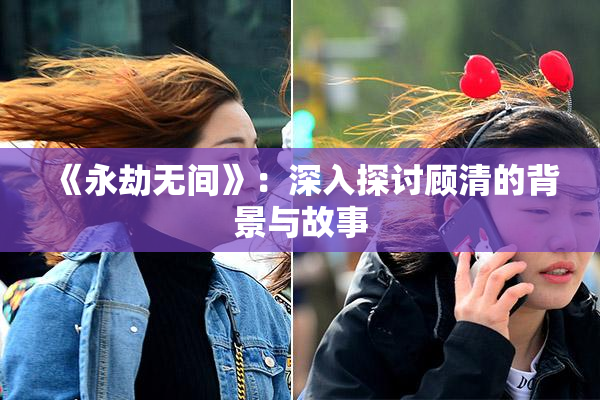 《永劫无间》：深入探讨顾清的背景与故事