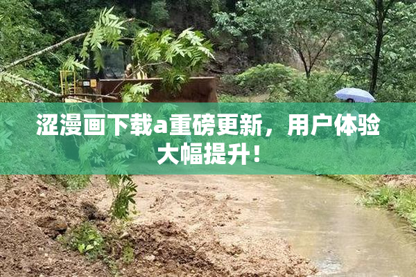 涩漫画下载a重磅更新，用户体验大幅提升！