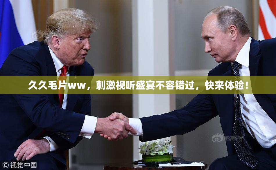 久久毛片ww，刺激视听盛宴不容错过，快来体验！