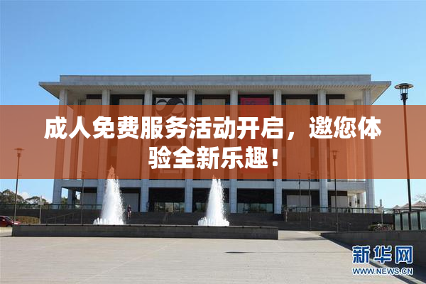 成人免费服务活动开启，邀您体验全新乐趣！