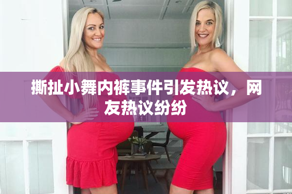 撕扯小舞内裤事件引发热议，网友热议纷纷