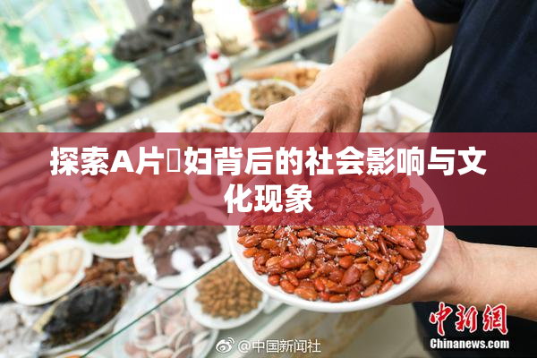 探索A片婬妇背后的社会影响与文化现象