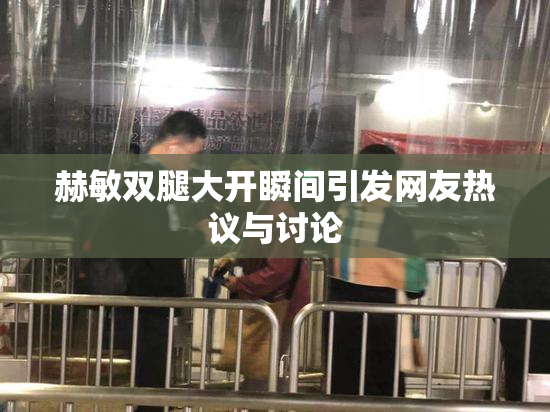 赫敏双腿大开瞬间引发网友热议与讨论