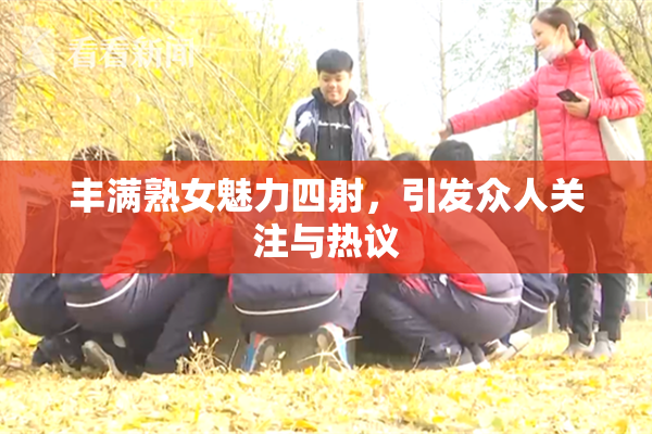 丰满熟女魅力四射，引发众人关注与热议