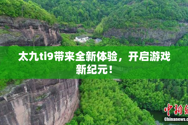 太九ti9带来全新体验，开启游戏新纪元！