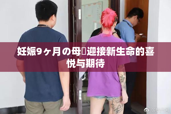 妊娠9ヶ月の母親迎接新生命的喜悦与期待