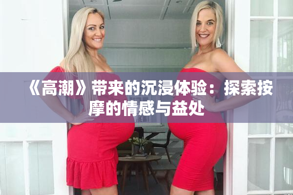 《高潮》带来的沉浸体验：探索按摩的情感与益处