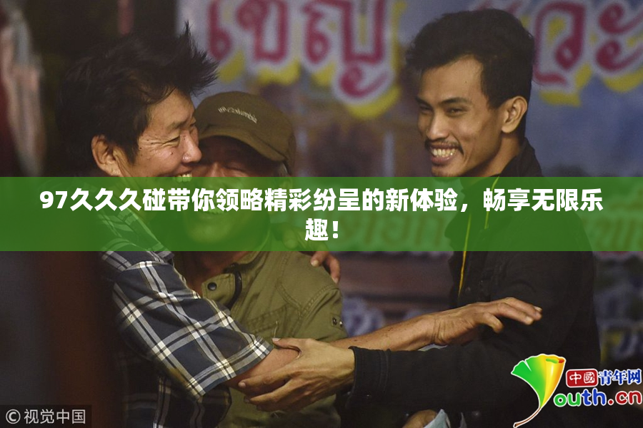 97久久久碰带你领略精彩纷呈的新体验，畅享无限乐趣！