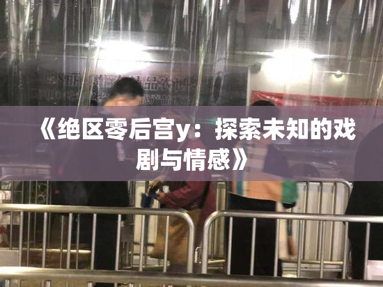 《绝区零后宫y：探索未知的戏剧与情感》