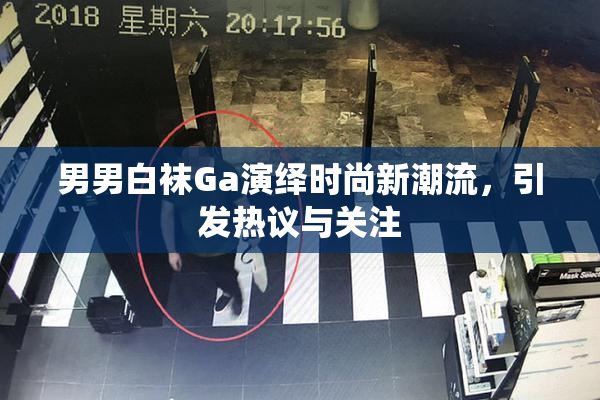 男男白袜Ga演绎时尚新潮流，引发热议与关注