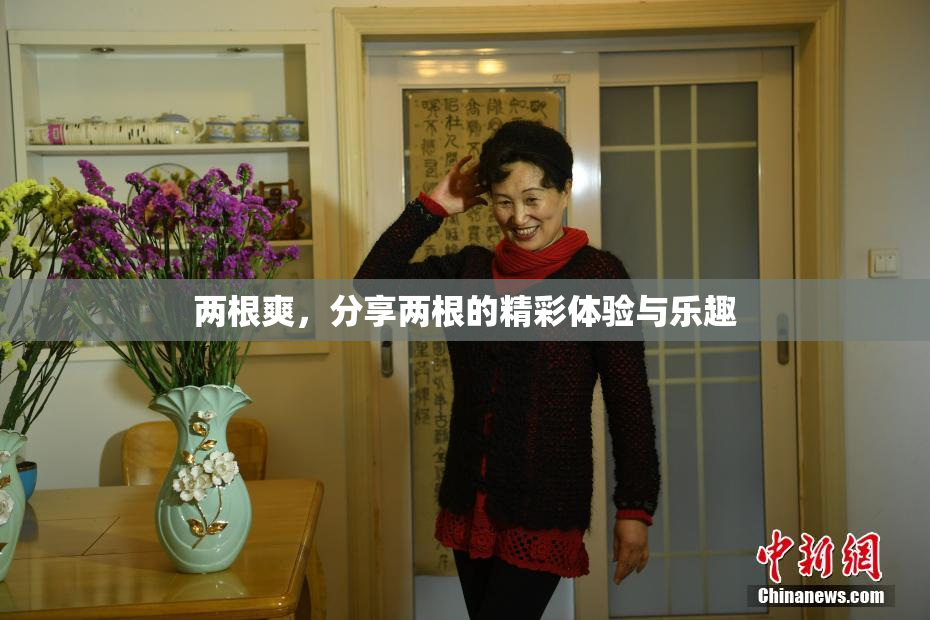 两根爽，分享两根的精彩体验与乐趣