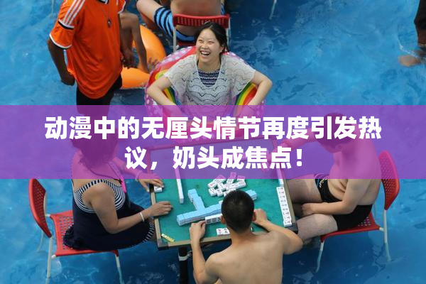 动漫中的无厘头情节再度引发热议，奶头成焦点！