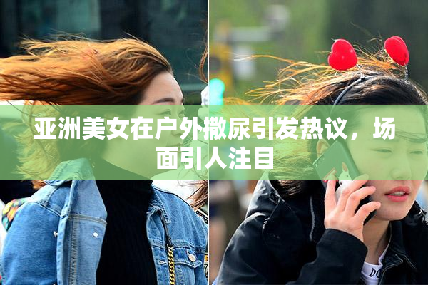 亚洲美女在户外撒尿引发热议，场面引人注目