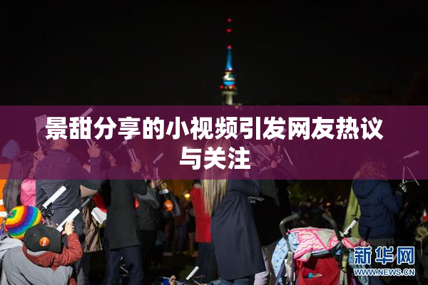 景甜分享的小视频引发网友热议与关注