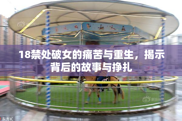 18禁处破女的痛苦与重生，揭示背后的故事与挣扎