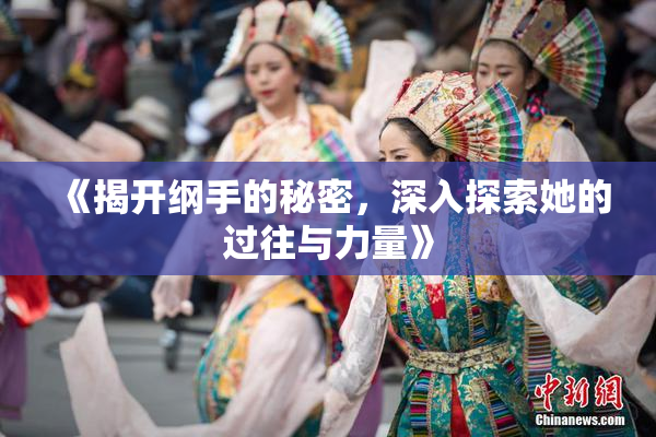 《揭开纲手的秘密，深入探索她的过往与力量》