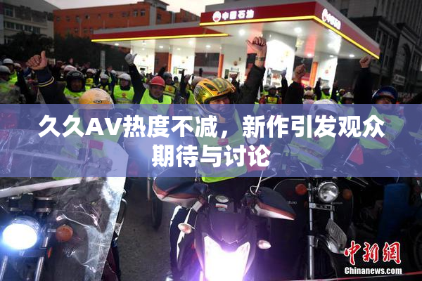 久久AV热度不减，新作引发观众期待与讨论