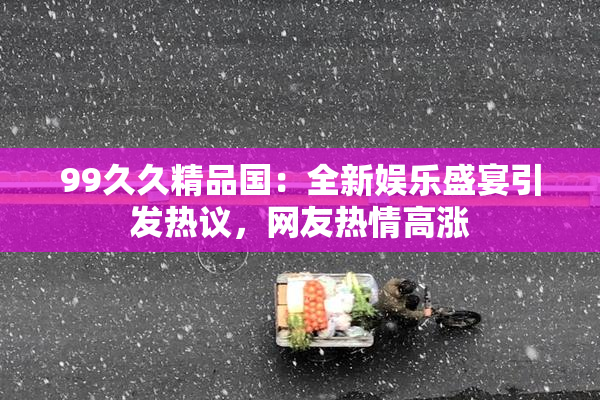99久久精品国：全新娱乐盛宴引发热议，网友热情高涨
