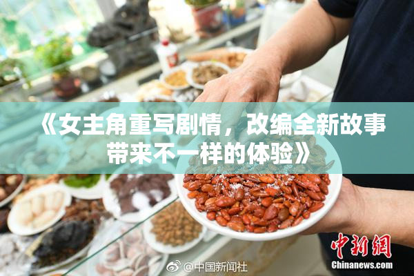 《女主角重写剧情，改编全新故事带来不一样的体验》