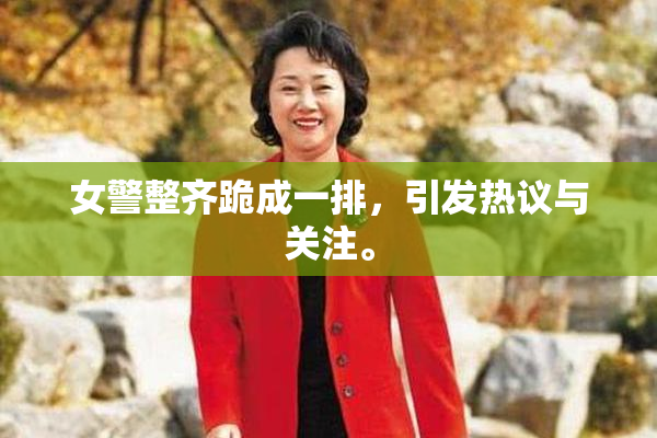 女警整齐跪成一排，引发热议与关注。