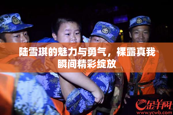 陆雪琪的魅力与勇气，裸露真我瞬间精彩绽放