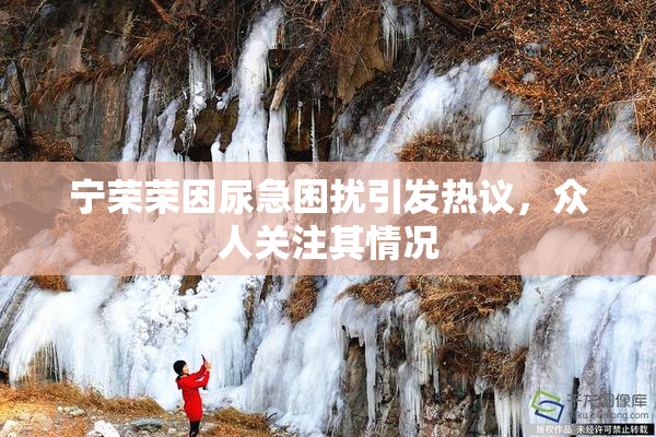 宁荣荣因尿急困扰引发热议，众人关注其情况
