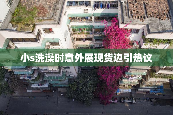 小s洗澡时意外展现货边引热议