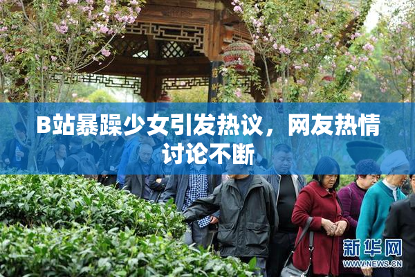B站暴躁少女引发热议，网友热情讨论不断