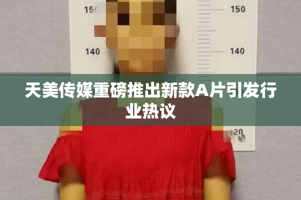 天美传媒重磅推出新款A片引发行业热议