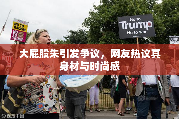 大屁股朱引发争议，网友热议其身材与时尚感