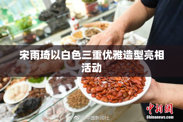 宋雨琦以白色三重优雅造型亮相活动
