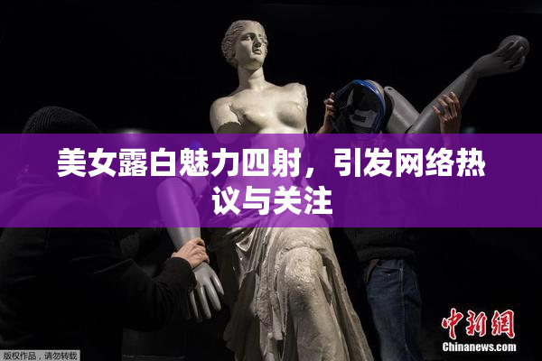 美女露白魅力四射，引发网络热议与关注