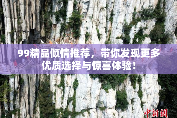 99精品倾情推荐，带你发现更多优质选择与惊喜体验！