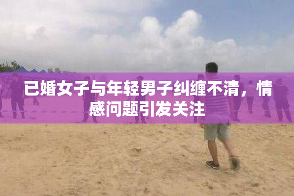 已婚女子与年轻男子纠缠不清，情感问题引发关注