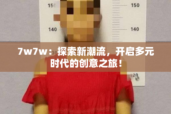 7w7w：探索新潮流，开启多元时代的创意之旅！