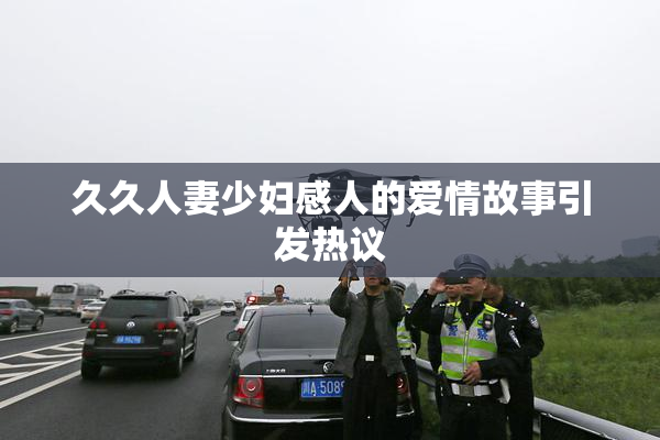 久久人妻少妇感人的爱情故事引发热议