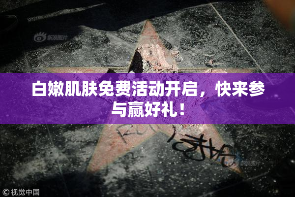 白嫩肌肤免费活动开启，快来参与赢好礼！