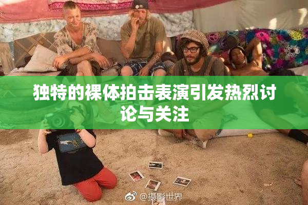 独特的裸体拍击表演引发热烈讨论与关注