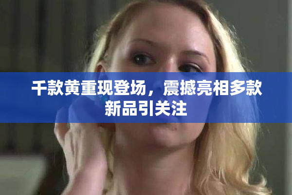 千款黄重现登场，震撼亮相多款新品引关注