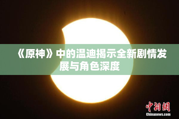 《原神》中的温迪揭示全新剧情发展与角色深度